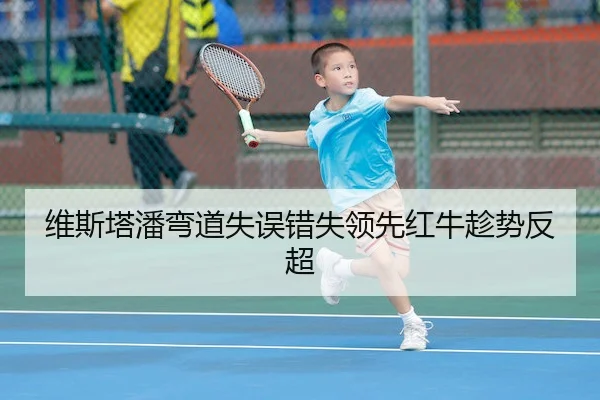 维斯塔潘弯道失误错失领先红牛趁势反超(J9)